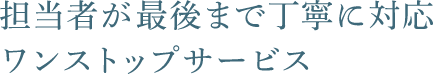 担当者が最後まで丁寧に対応ワンストップサービス